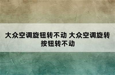 大众空调旋钮转不动 大众空调旋转按钮转不动